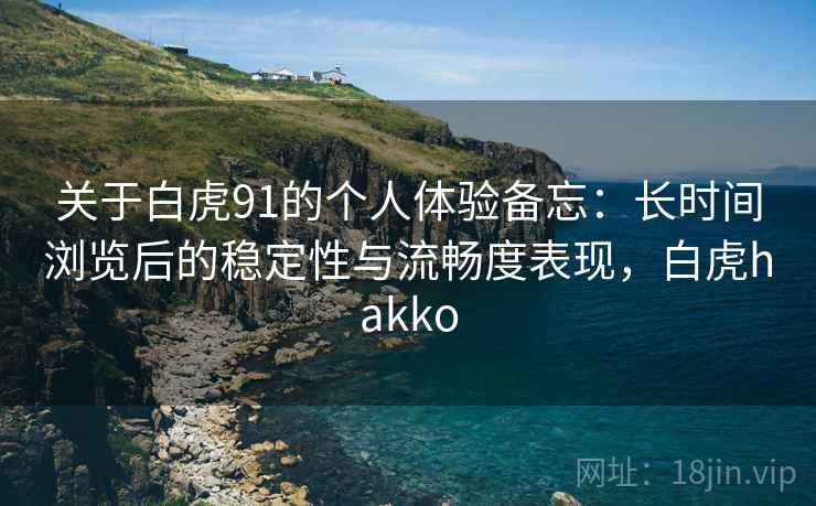 关于白虎91的个人体验备忘:长时间浏览后的稳定性与流畅度表现,白虎hakko 关于白虎91的个人体验备忘:长时间浏览后的稳定性与流畅度表现,白虎hakko
