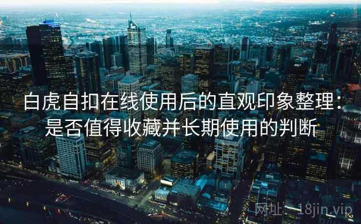 白虎自扣在线使用后的直观印象整理:是否值得收藏并长期使用的判断 白虎自扣在线使用后的直观印象整理:是否值得收藏并长期使用的判断