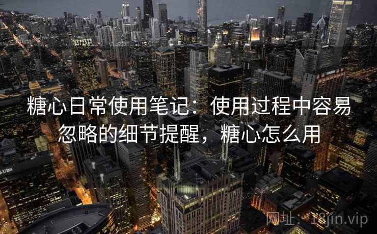 糖心日常使用笔记：使用过程中容易忽略的细节提醒，糖心怎么用