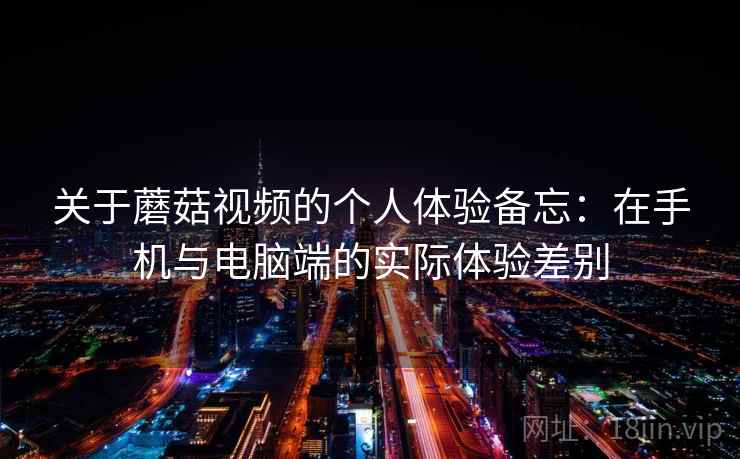 关于蘑菇视频的个人体验备忘:在手机与电脑端的实际体验差别 关于蘑菇视频的个人体验备忘:在手机与电脑端的实际体验差别