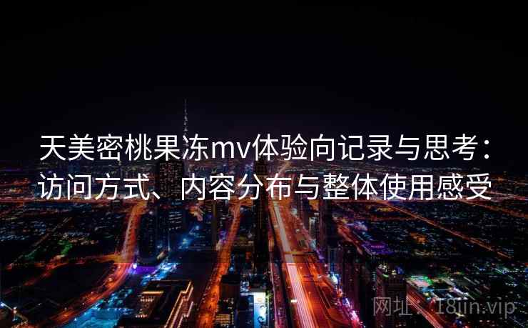 天美密桃果冻mv体验向记录与思考:访问方式、内容分布与整体使用感受 天美密桃果冻mv体验向记录与思考:访问方式、内容分布与整体使用感受