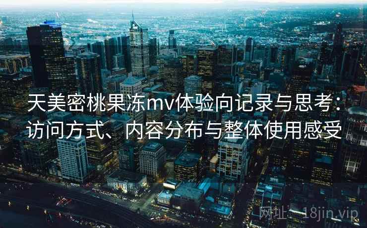 天美密桃果冻mv体验向记录与思考:访问方式、内容分布与整体使用感受 天美密桃果冻mv体验向记录与思考:访问方式、内容分布与整体使用感受