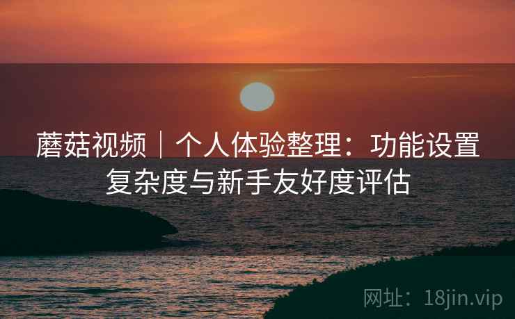 蘑菇视频|个人体验整理:功能设置复杂度与新手友好度评估 蘑菇视频|个人体验整理:功能设置复杂度与新手友好度评估