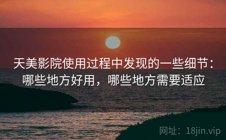 天美影院使用过程中发现的一些细节:哪些地方好用,哪些地方需要适应 天美影院使用过程中发现的一些细节:哪些地方好用,哪些地方需要适应
