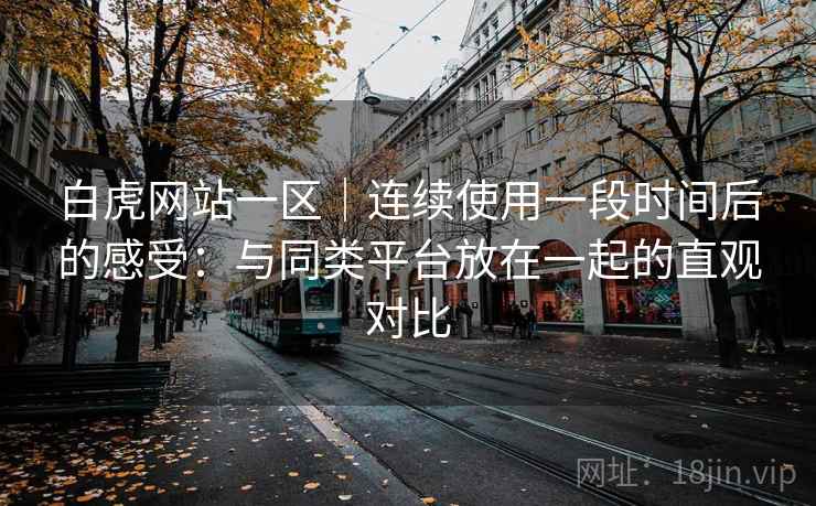 白虎网站一区｜连续使用一段时间后的感受：与同类平台放在一起的直观对比
