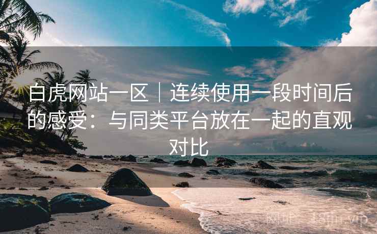 白虎网站一区|连续使用一段时间后的感受:与同类平台放在一起的直观对比 白虎网站一区|连续使用一段时间后的感受:与同类平台放在一起的直观对比