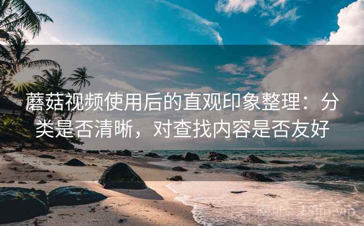 蘑菇视频使用后的直观印象整理:分类是否清晰,对查找内容是否友好 蘑菇视频使用后的直观印象整理:分类是否清晰,对查找内容是否友好