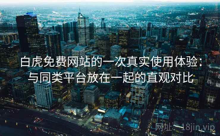 白虎免费网站的一次真实使用体验:与同类平台放在一起的直观对比 白虎免费网站的一次真实使用体验:与同类平台放在一起的直观对比