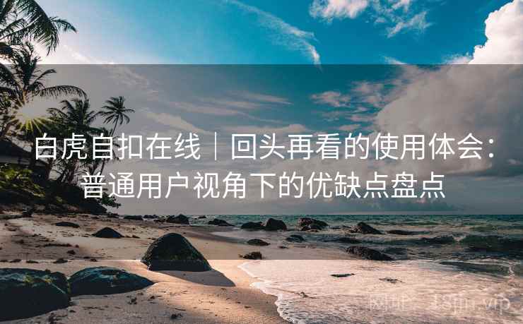 白虎自扣在线|回头再看的使用体会:普通用户视角下的优缺点盘点 白虎自扣在线|回头再看的使用体会:普通用户视角下的优缺点盘点