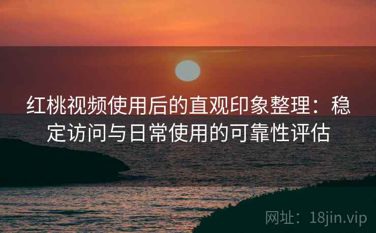 红桃视频使用后的直观印象整理：稳定访问与日常使用的可靠性评估