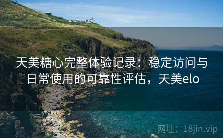 天美糖心完整体验记录：稳定访问与日常使用的可靠性评估，天美elo