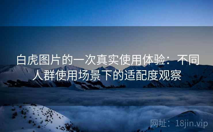 白虎图片的一次真实使用体验：不同人群使用场景下的适配度观察
