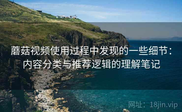 蘑菇视频使用过程中发现的一些细节:内容分类与推荐逻辑的理解笔记 蘑菇视频使用过程中发现的一些细节:内容分类与推荐逻辑的理解笔记