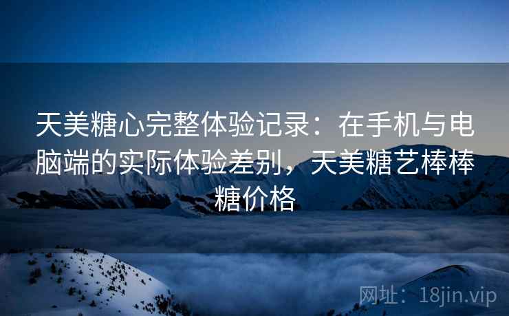 天美糖心完整体验记录：在手机与电脑端的实际体验差别，天美糖艺棒棒糖价格