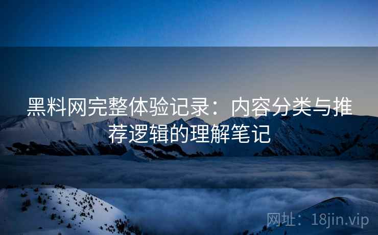 黑料网完整体验记录：内容分类与推荐逻辑的理解笔记