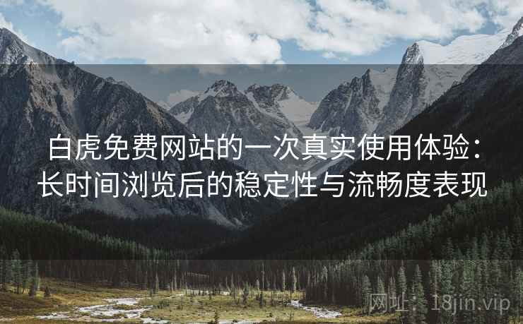 白虎免费网站的一次真实使用体验：长时间浏览后的稳定性与流畅度表现