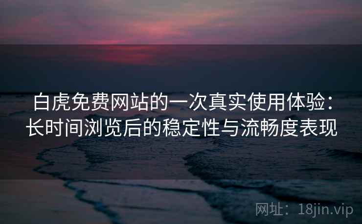 白虎免费网站的一次真实使用体验：长时间浏览后的稳定性与流畅度表现