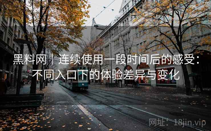 黑料网｜连续使用一段时间后的感受：不同入口下的体验差异与变化