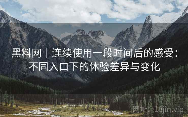 黑料网｜连续使用一段时间后的感受：不同入口下的体验差异与变化