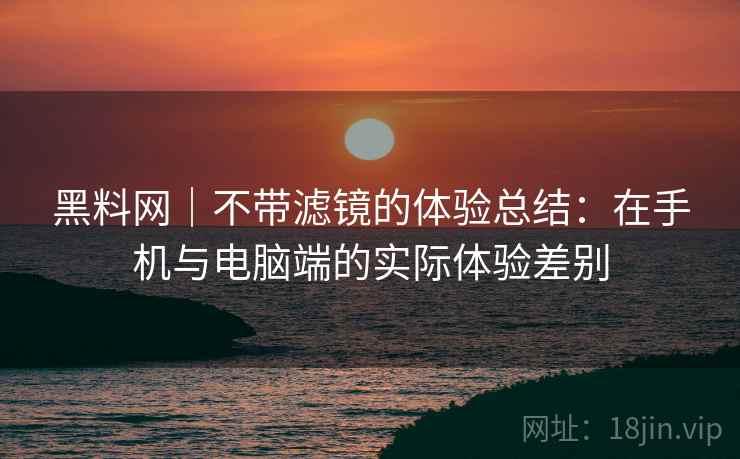 黑料网｜不带滤镜的体验总结：在手机与电脑端的实际体验差别