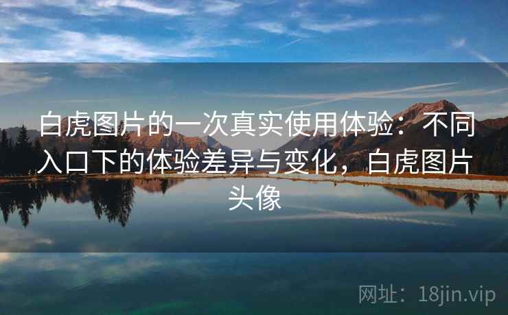 白虎图片的一次真实使用体验：不同入口下的体验差异与变化，白虎图片头像