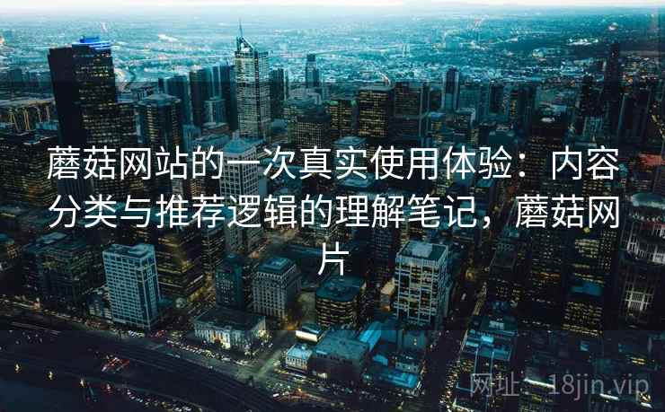 蘑菇网站的一次真实使用体验:内容分类与推荐逻辑的理解笔记,蘑菇网片 蘑菇网站的一次真实使用体验:内容分类与推荐逻辑的理解笔记,蘑菇网片
