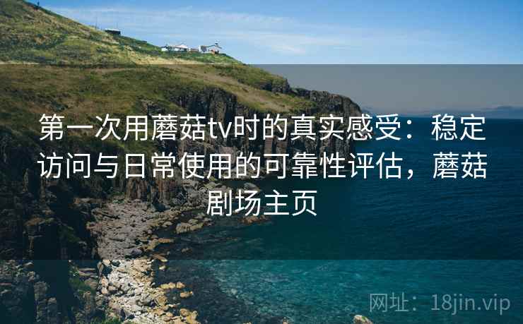 第一次用蘑菇tv时的真实感受：稳定访问与日常使用的可靠性评估，蘑菇剧场主页