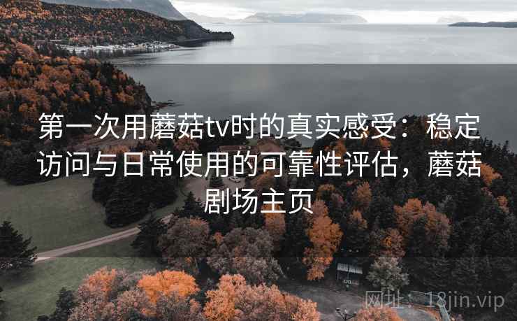 第一次用蘑菇tv时的真实感受:稳定访问与日常使用的可靠性评估,蘑菇剧场主页 第一次用蘑菇tv时的真实感受:稳定访问与日常使用的可靠性评估,蘑菇剧场主页