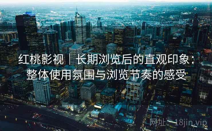 红桃影视|长期浏览后的直观印象:整体使用氛围与浏览节奏的感受 红桃影视|长期浏览后的直观印象:整体使用氛围与浏览节奏的感受