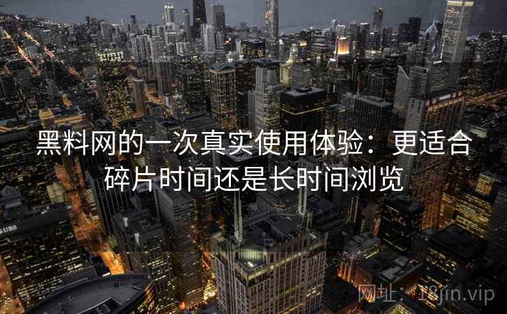 黑料网的一次真实使用体验:更适合碎片时间还是长时间浏览 黑料网的一次真实使用体验:更适合碎片时间还是长时间浏览