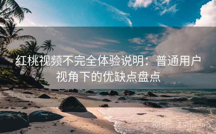 红桃视频不完全体验说明:普通用户视角下的优缺点盘点 红桃视频不完全体验说明:普通用户视角下的优缺点盘点