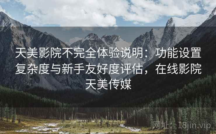 天美影院不完全体验说明:功能设置复杂度与新手友好度评估,在线影院天美传媒 天美影院不完全体验说明:功能设置复杂度与新手友好度评估,在线影院天美传媒