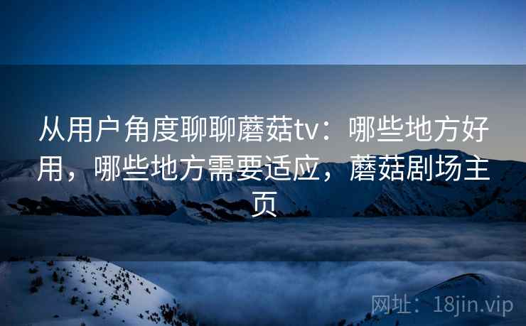 从用户角度聊聊蘑菇tv:哪些地方好用,哪些地方需要适应,蘑菇剧场主页 从用户角度聊聊蘑菇tv:哪些地方好用,哪些地方需要适应,蘑菇剧场主页