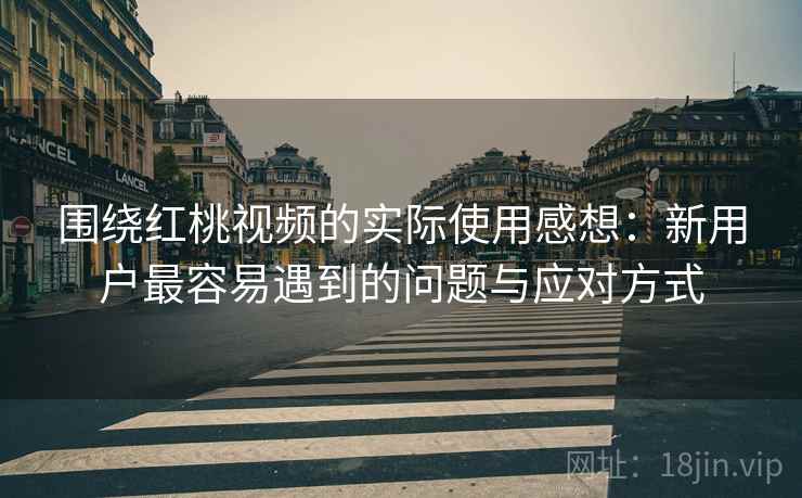 围绕红桃视频的实际使用感想:新用户最容易遇到的问题与应对方式 围绕红桃视频的实际使用感想:新用户最容易遇到的问题与应对方式