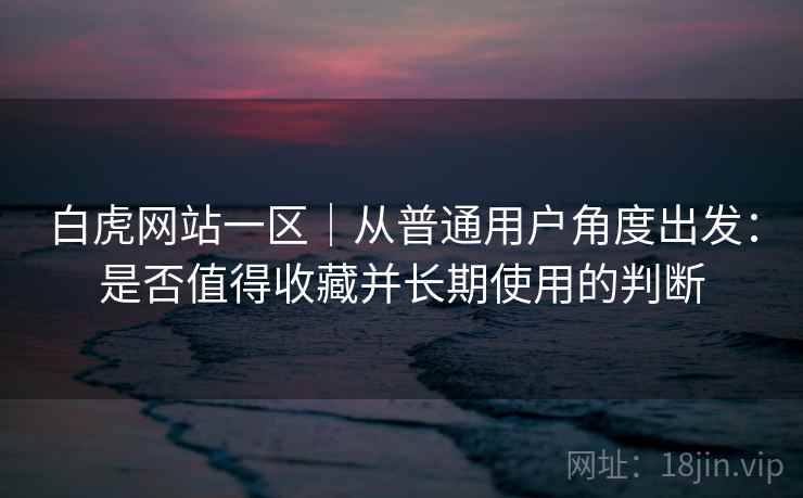 白虎网站一区|从普通用户角度出发:是否值得收藏并长期使用的判断 白虎网站一区|从普通用户角度出发:是否值得收藏并长期使用的判断