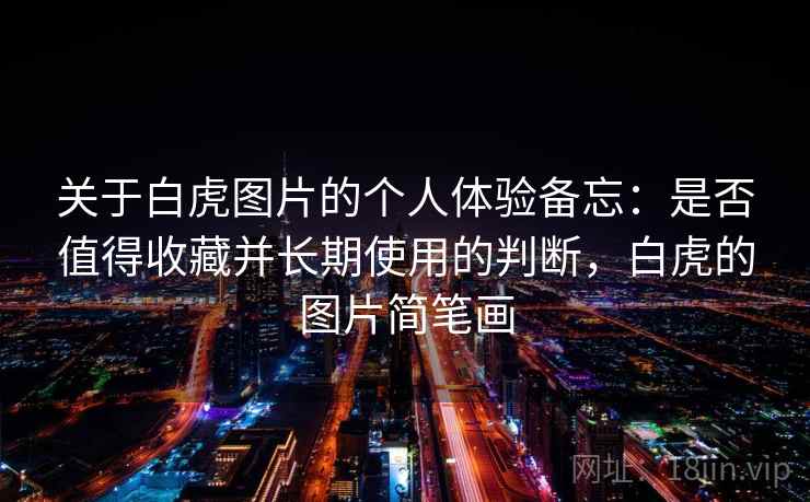 关于白虎图片的个人体验备忘:是否值得收藏并长期使用的判断,白虎的图片简笔画 关于白虎图片的个人体验备忘:是否值得收藏并长期使用的判断,白虎的图片简笔画