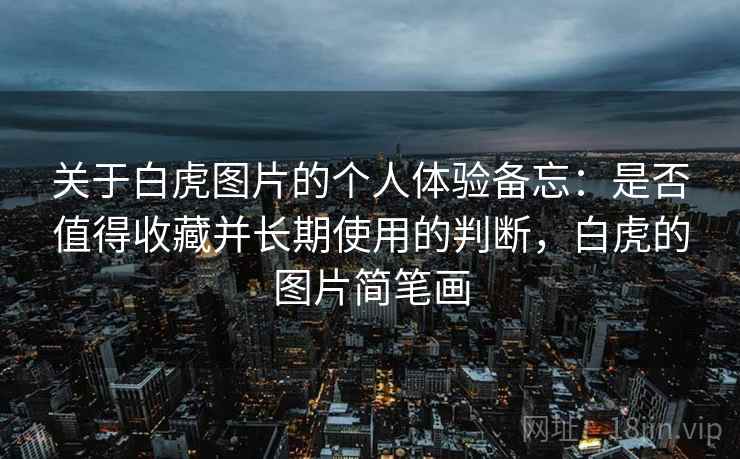 关于白虎图片的个人体验备忘:是否值得收藏并长期使用的判断,白虎的图片简笔画 关于白虎图片的个人体验备忘:是否值得收藏并长期使用的判断,白虎的图片简笔画